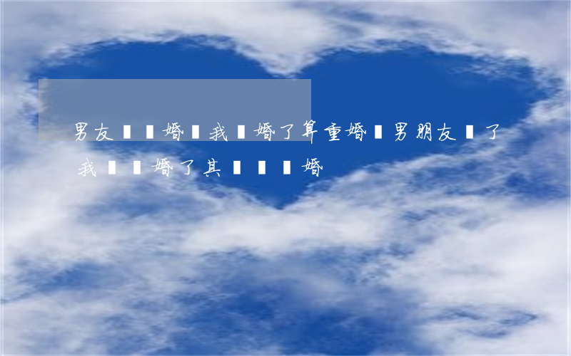 男友沒離婚騙我離婚了算重婚嗎(男朋友騙了我說離婚了其實沒離婚)