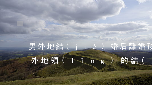 男外地結(jié)婚后離婚孩子怎么辦(在外地領(lǐng)的結(jié)婚證在本地能離婚嗎)
