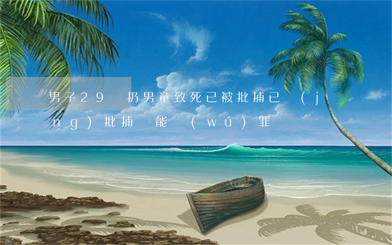 男子29樓扔男童致死已被批捕 已經(jīng)批捕還能無(wú)罪嗎?