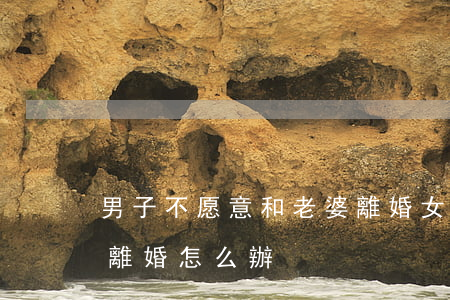 男子不愿意和老婆離婚(女人要離婚,男人不肯離婚怎么辦?)