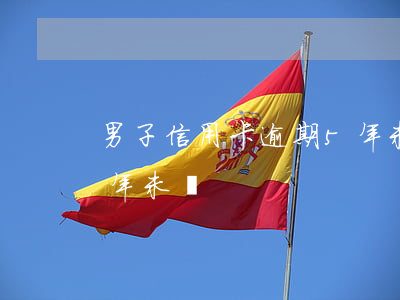 男子信用卡逾期5年未還(男子信用卡逾期5年未還)