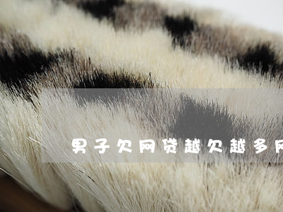 男子欠网贷越欠越多(网贷欠款太多)