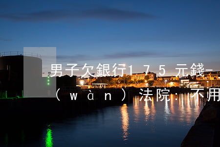 男子欠銀行175元錢-男子欠銀行71萬(wàn) 法院:不用還