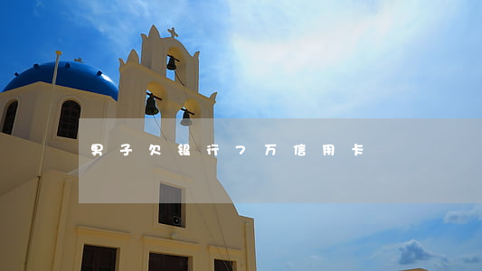 男子欠银行7万信用卡