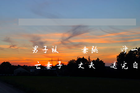 男子被辭攜妻跳樓(長沙一男子從橋上跳江身亡,妻子稱丈夫剛送完自己上班)