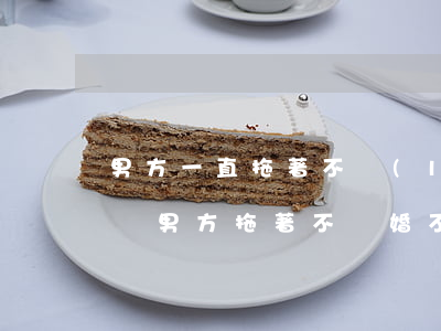男方一直拖著不領(lǐng)離婚證怎么辦(男方拖著不離婚不聯(lián)系怎么解決)
