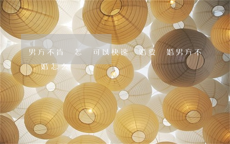 男方不肯離 怎樣可以快速離婚(要離婚男方不離婚怎么辦)