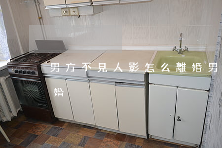 男方不見人影怎么離婚(男方不見人影怎么離婚)