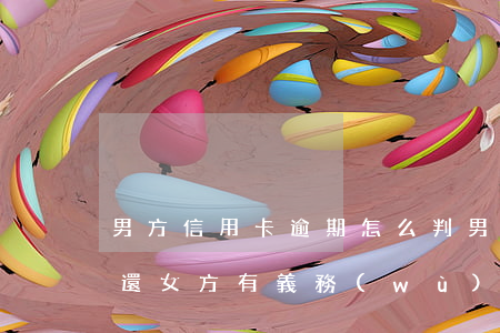 男方信用卡逾期怎么判(男朋友信用卡逾期不還,女方有義務(wù)還嗎)