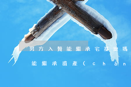 男方入贅能繼承宅基地嗎(男方入贅到女方家,能繼承遺產(chǎn)嗎)