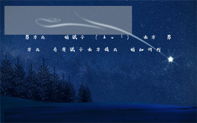 男方出軌離婚孩子會(huì)歸女方嗎(男方出軌并有孩子女方提出離婚如何判決)