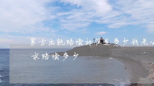 男方出轨赔偿标准是多少钱(老公出轨可以要求赔偿多少)