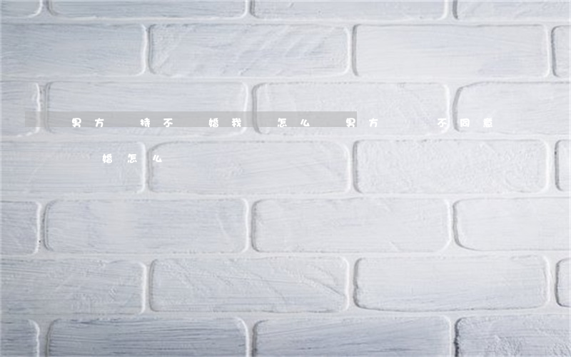 男方堅持不離婚 我該怎么辦(男方堅決不同意離婚怎么辦?)