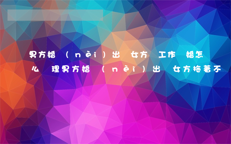 男方婚內(nèi)出軌女方無工作離婚怎么處理(男方婚內(nèi)出軌女方拖著不離婚)