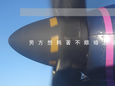 男方想耗著不離婚怎么辦