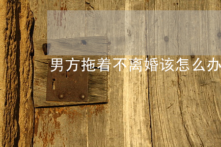 男方拖着不离婚该怎么办