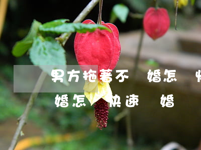 男方拖著不離婚 怎樣快速離婚(男方拖著不離婚 怎樣快速離婚)