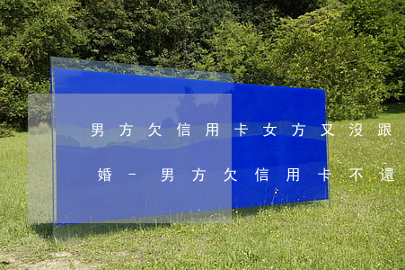 男方欠信用卡女方又沒跟男方結(jié)婚-男方欠信用卡不還跟女方有關(guān)系嗎