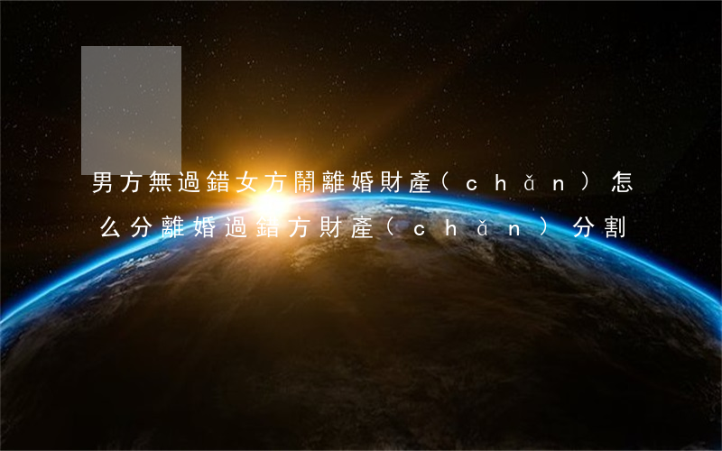 男方無過錯女方鬧離婚財產(chǎn)怎么分(離婚 過錯方 財產(chǎn)分割)
