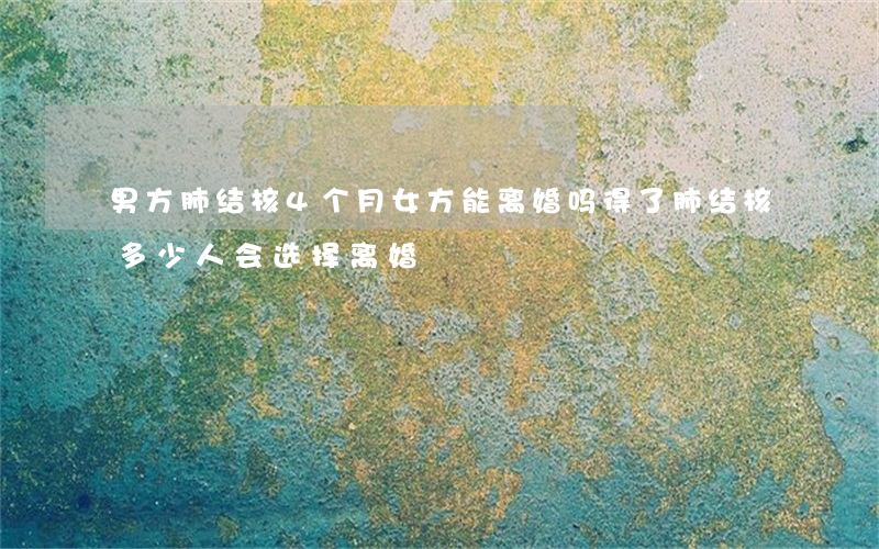 男方肺结核4个月女方能离婚吗(得了肺结核多少人会选择离婚)