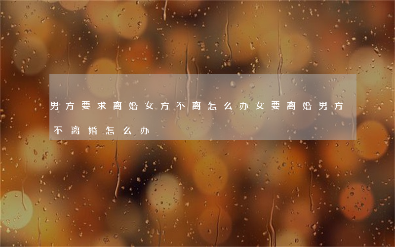 男方要求离婚女方不离怎么办(女要离婚男方不离婚怎么办)