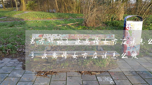 男方诉讼3次离婚女方应该怎么做(男方诉讼3次离婚女方应该怎么做)