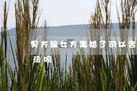 男方骗女方离婚了可以告他吗(骗对方离婚犯法吗)