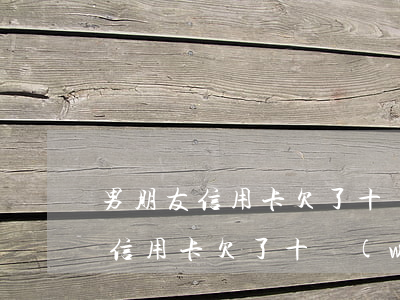 男朋友信用卡欠了十萬(wàn)-男朋友信用卡欠了十萬(wàn)多怎么辦