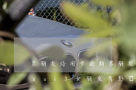 男朋友信用卡逾期(男朋友信用卡逾期了對(duì)女朋友有影響嗎)