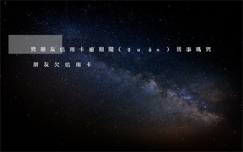 男朋友信用卡逾期關(guān)我事嗎(男朋友欠信用卡)