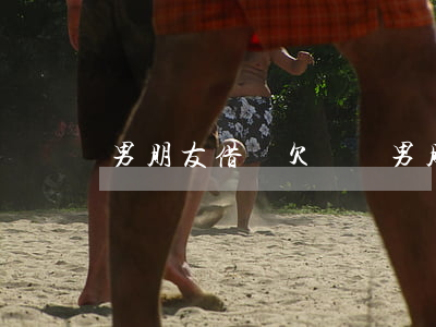 男朋友借唄欠兩萬(男朋友用借唄借錢了)