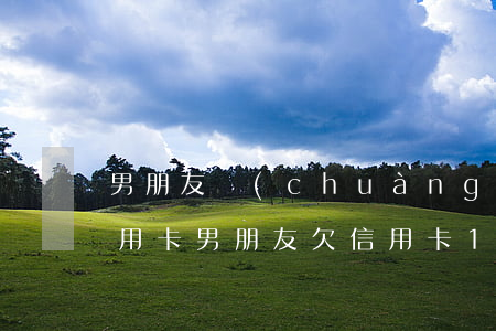 男朋友創(chuàng)業(yè)欠信用卡(男朋友欠信用卡10多萬)
