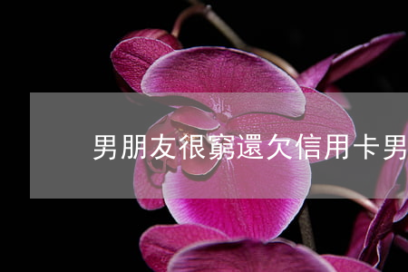 男朋友很窮還欠信用卡（男朋友欠信用卡很煩）
