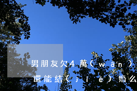 男朋友欠4萬(wàn)網(wǎng)貸還能結(jié)婚么(男朋友欠了網(wǎng)貸)