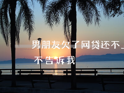 男朋友欠了网贷还不上瞒着我(男朋友欠网贷不告诉我)
