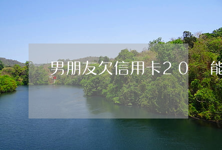 男朋友欠信用卡20萬能貸款嗎-