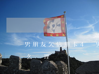 男朋友欠信用卡4萬 男朋友欠信用卡4萬怎么處理