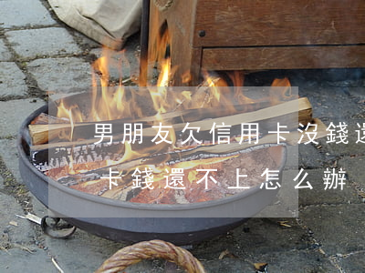 男朋友欠信用卡沒錢還(男朋友欠了很多信用卡錢,還不上怎么辦)