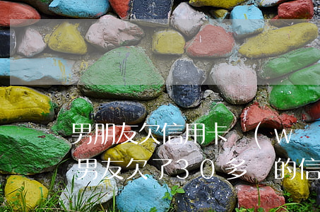 男朋友欠信用卡網(wǎng)貸三十多萬(男友欠了30多萬的信用卡)