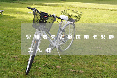 男朋友欠大量信用卡(男朋友欠大量信用卡会怎么样)