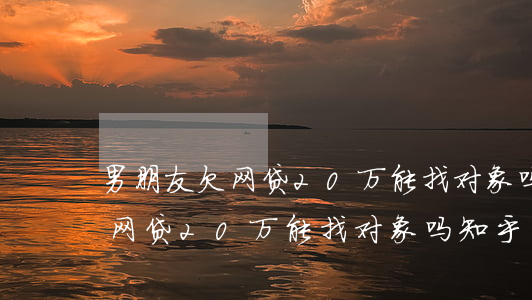 男朋友欠网贷20万能找对象吗-男朋友欠网贷20万能找对象吗知乎