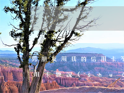 男朋友用我的信用卡不還(男朋友刷了我的信用卡他說(shuō)他會(huì)還怎么樣)