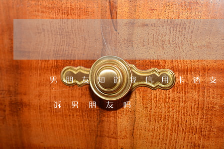 男朋友知道我信用卡透支(欠了信用卡应该告诉男朋友吗)