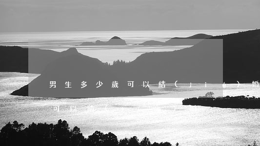 男生多少歲可以結(jié)婚(男生多少歲可以結(jié)婚)