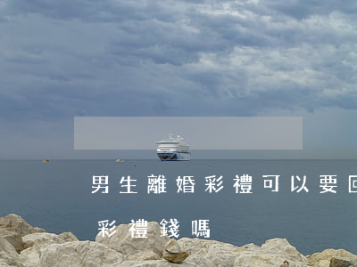 男生離婚彩禮可以要回來嗎(離婚男方能要回彩禮錢嗎)