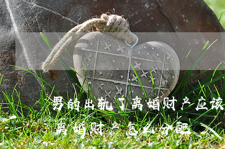 男的出轨了离婚财产应该怎么分(男方出轨了离婚财产怎么分配)