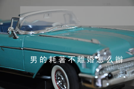男的耗著不離婚怎么辦