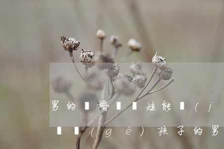 男的離婚帶倆娃能結(jié)婚么(離婚帶兩個(gè)孩子的男人能嫁嗎)