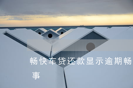 畅快车贷还款显示逾期(畅快车贷出现了什么事)