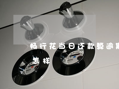 畅行花当日还款算逾期吗(畅行花逾期一天会怎样)